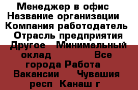 Менеджер в офис › Название организации ­ Компания-работодатель › Отрасль предприятия ­ Другое › Минимальный оклад ­ 22 000 - Все города Работа » Вакансии   . Чувашия респ.,Канаш г.